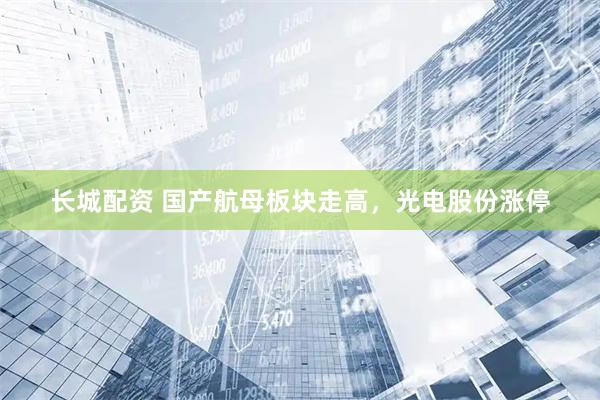 长城配资 国产航母板块走高，光电股份涨停