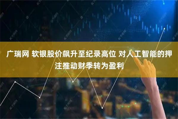 广瑞网 软银股价飙升至纪录高位 对人工智能的押注推动财季转为盈利