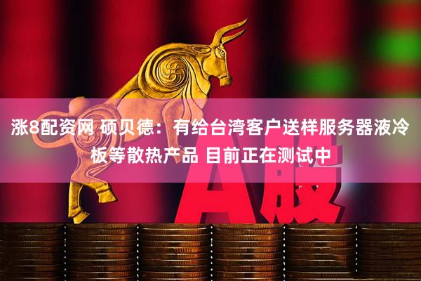 涨8配资网 硕贝德：有给台湾客户送样服务器液冷板等散热产品 目前正在测试中