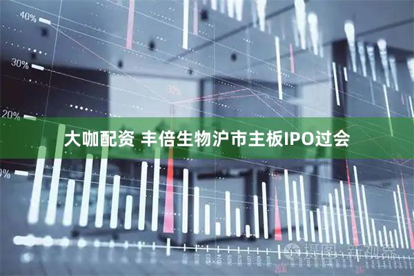 大咖配资 丰倍生物沪市主板IPO过会
