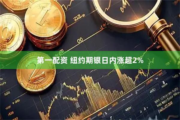 第一配资 纽约期银日内涨超2%