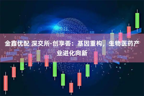 金鑫优配 深交所·创享荟：基因重构，生物医药产业进化向新