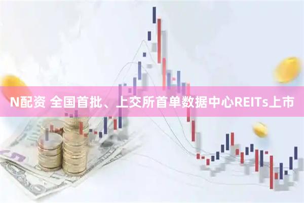 N配资 全国首批、上交所首单数据中心REITs上市