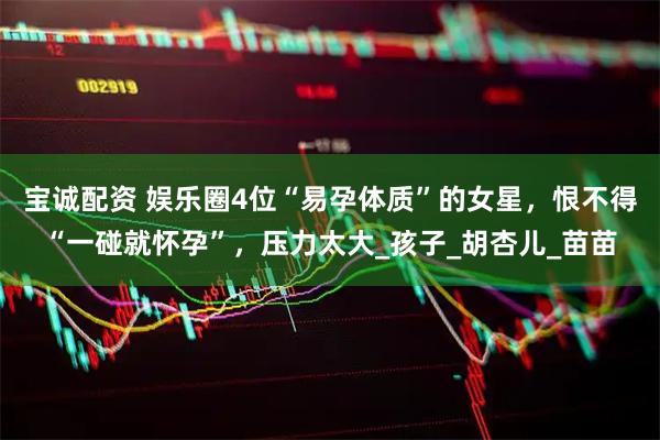 宝诚配资 娱乐圈4位“易孕体质”的女星，恨不得“一碰就怀孕”，压力太大_孩子_胡杏儿_苗苗