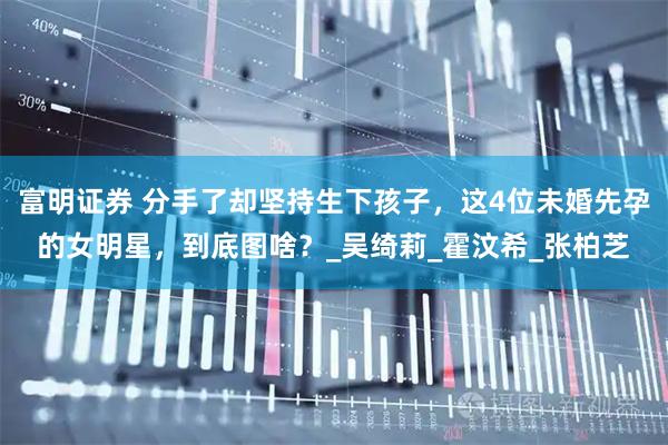 富明证券 分手了却坚持生下孩子，这4位未婚先孕的女明星，到底图啥？_吴绮莉_霍汶希_张柏芝
