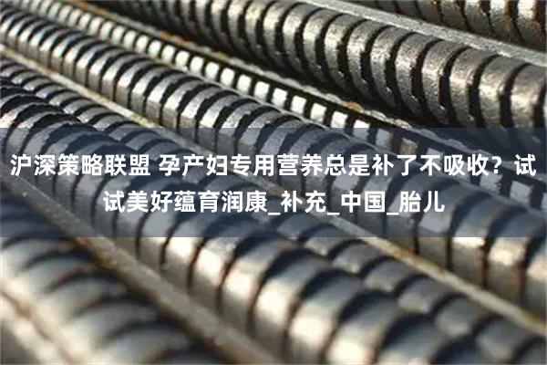 沪深策略联盟 孕产妇专用营养总是补了不吸收？试试美好蕴育润康_补充_中国_胎儿