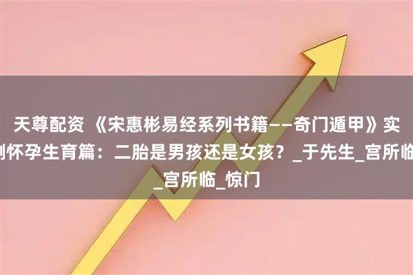天尊配资 《宋惠彬易经系列书籍——奇门遁甲》实战案例怀孕生育篇：二胎是男孩还是女孩？_于先生_宫所临_惊门