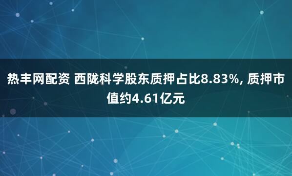 热丰网配资 西陇科学股东质押占比8.83%, 质押市值约4.61亿元