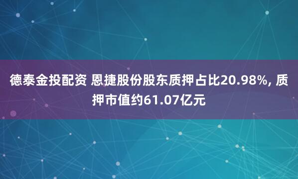 德泰金投配资 恩捷股份股东质押占比20.98%, 质押市值约61.07亿元