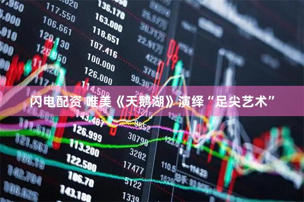 闪电配资 唯美《天鹅湖》演绎“足尖艺术”