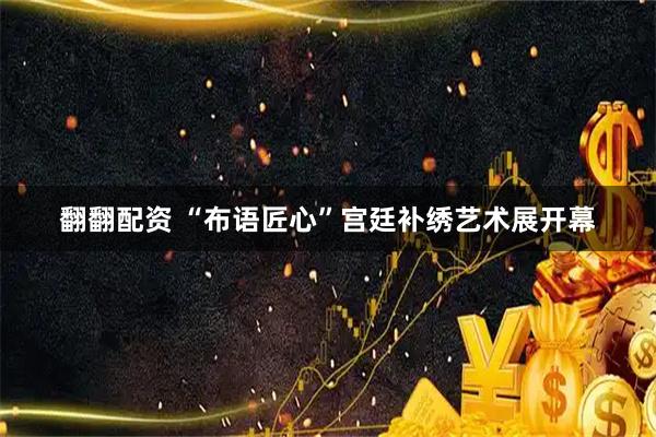 翻翻配资 “布语匠心”宫廷补绣艺术展开幕