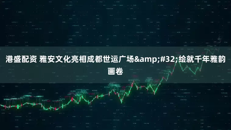港盛配资 雅安文化亮相成都世运广场&#32;绘就千年雅韵画卷
