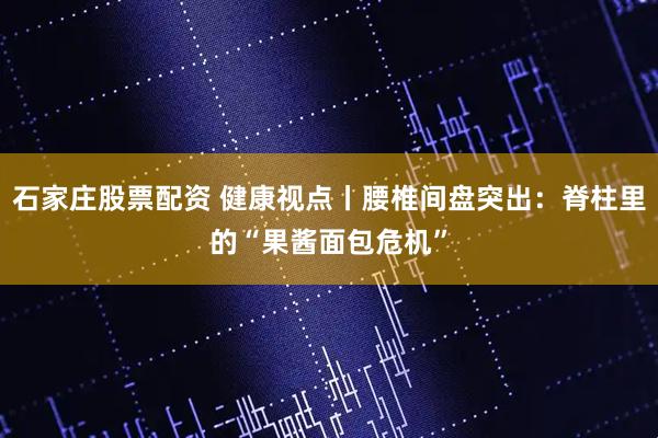 石家庄股票配资 健康视点丨腰椎间盘突出：脊柱里的“果酱面包危机”