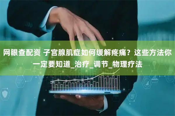 网眼查配资 子宫腺肌症如何缓解疼痛？这些方法你一定要知道_治疗_调节_物理疗法
