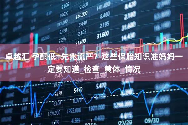 卓越汇 孕酮低=先兆流产？这些保胎知识准妈妈一定要知道_检查_黄体_情况
