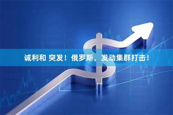 诚利和 突发！俄罗斯，发动集群打击！