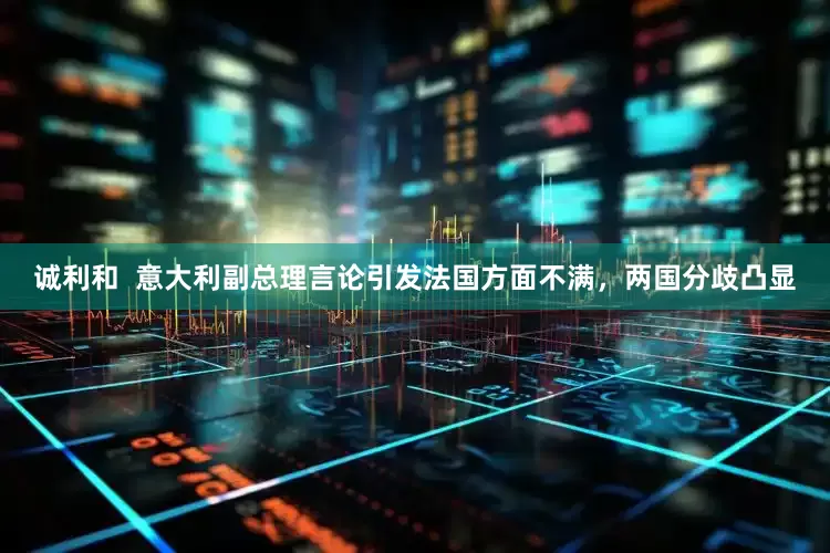诚利和  意大利副总理言论引发法国方面不满，两国分歧凸显