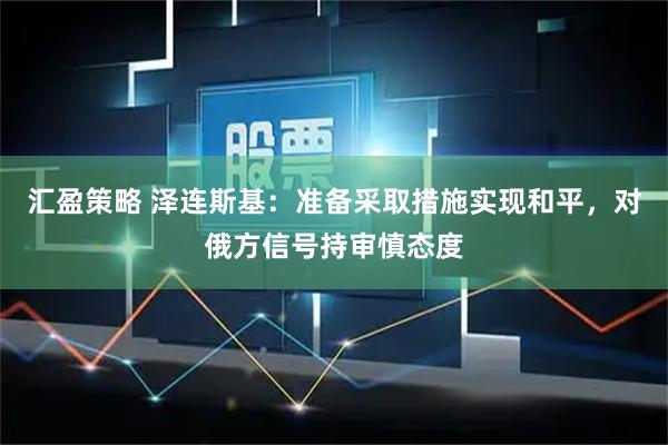 汇盈策略 泽连斯基：准备采取措施实现和平，对俄方信号持审慎态度