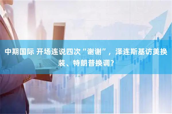 中期国际 开场连说四次“谢谢”，泽连斯基访美换装、特朗普换调？
