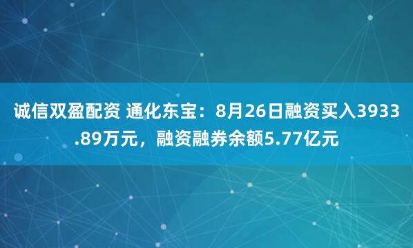 诚信双盈配资 通化东宝：8月26日融资买入3933.89万元，融资融券余额5.77亿元