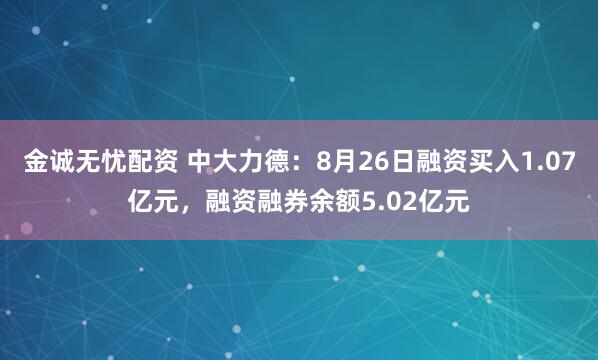 金诚无忧配资 中大力德：8月26日融资买入1.07亿元，融资融券余额5.02亿元