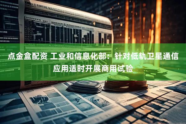 点金盒配资 工业和信息化部：针对低轨卫星通信应用适时开展商用试验