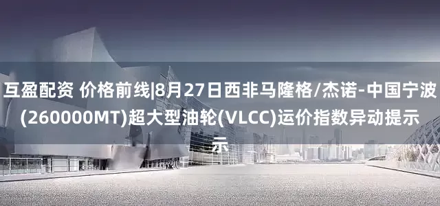 互盈配资 价格前线|8月27日西非马隆格/杰诺-中国宁波(260000MT)超大型油轮(VLCC)运价指数异动提示