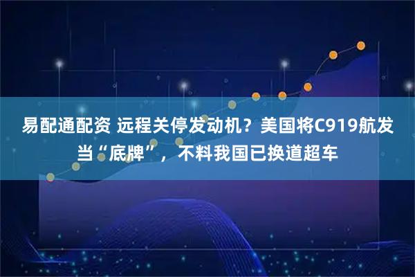 易配通配资 远程关停发动机？美国将C919航发当“底牌”，不料我国已换道超车
