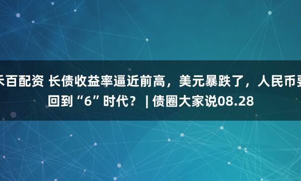 禾百配资 长债收益率逼近前高，美元暴跌了，人民币要回到“6”时代？ | 债圈大家说08.28