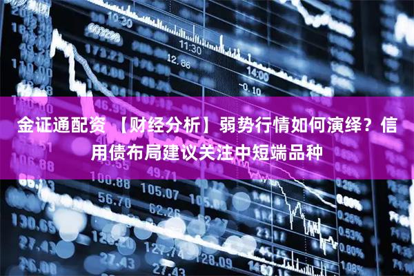 金证通配资 【财经分析】弱势行情如何演绎？信用债布局建议关注中短端品种