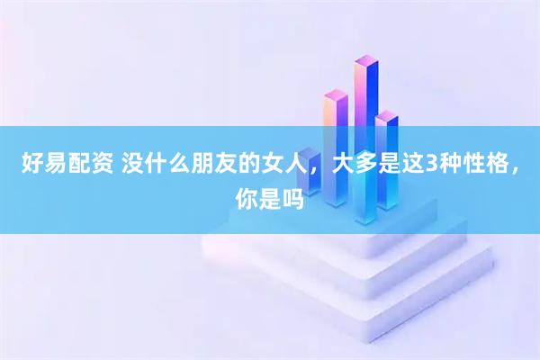 好易配资 没什么朋友的女人，大多是这3种性格，你是吗