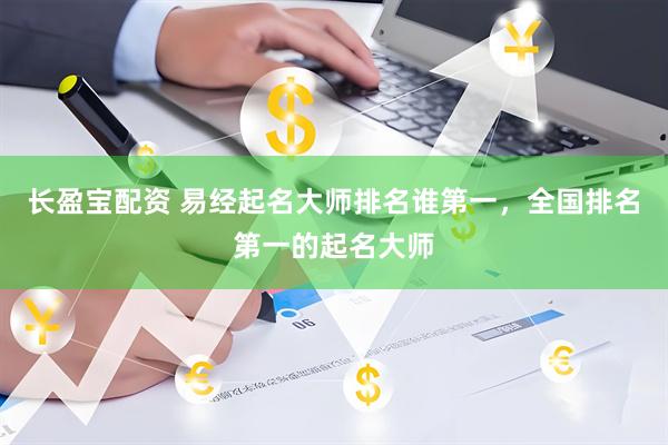 长盈宝配资 易经起名大师排名谁第一，全国排名第一的起名大师
