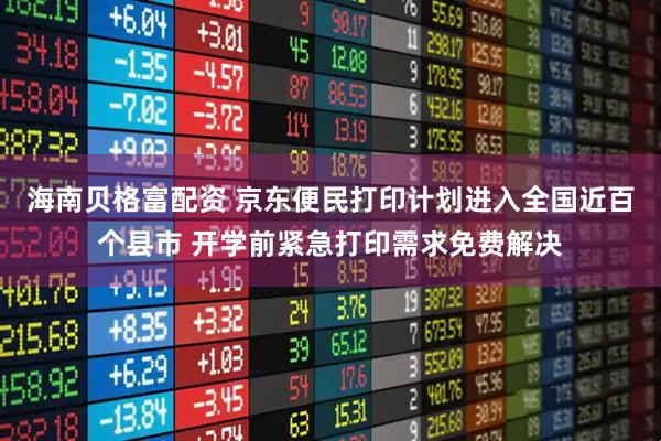 海南贝格富配资 京东便民打印计划进入全国近百个县市 开学前紧急打印需求免费解决