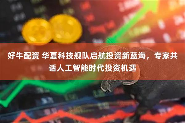 好牛配资 华夏科技舰队启航投资新蓝海，专家共话人工智能时代投资机遇