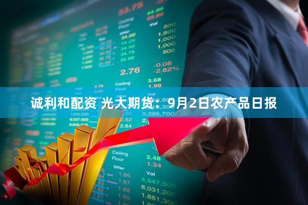 诚利和配资 光大期货：9月2日农产品日报