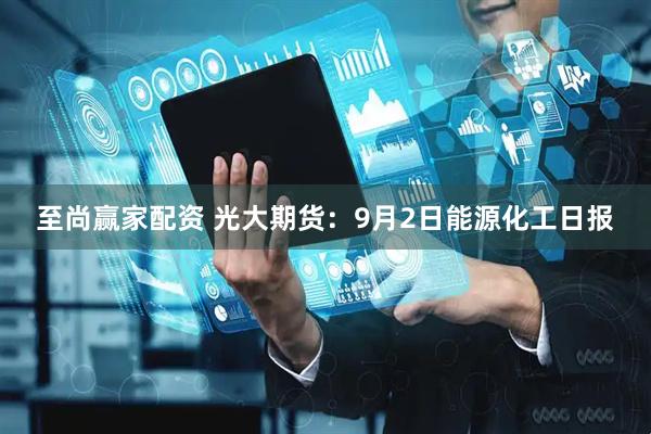 至尚赢家配资 光大期货：9月2日能源化工日报