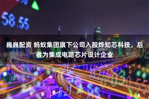 巍巍配资 蚂蚁集团旗下公司入股烨知芯科技，后者为集成电路芯片设计企业