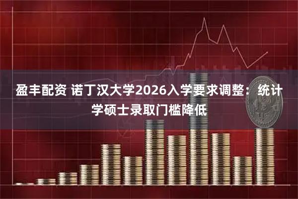 盈丰配资 诺丁汉大学2026入学要求调整：统计学硕士录取门槛降低