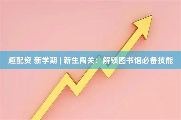 趣配资 新学期 | 新生闯关：解锁图书馆必备技能