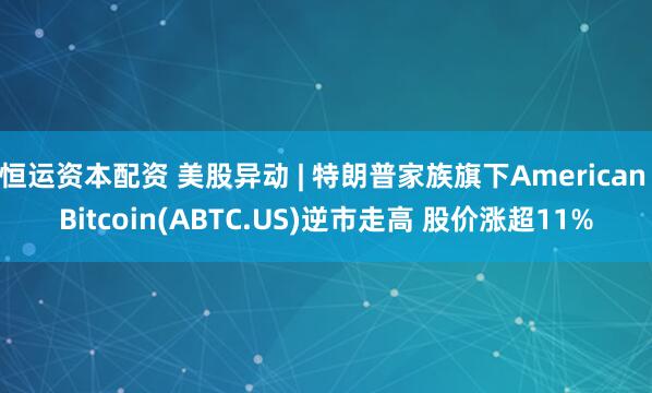 恒运资本配资 美股异动 | 特朗普家族旗下American Bitcoin(ABTC.US)逆市走高 股价涨超11%
