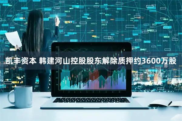 凯丰资本 韩建河山控股股东解除质押约3600万股