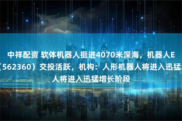 中祥配资 软体机器人挺进4070米深海，机器人ETF基金（562360）交投活跃，机构：人形机器人将进入迅猛增长阶段