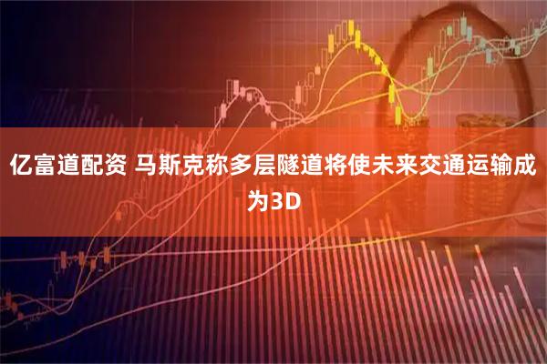 亿富道配资 马斯克称多层隧道将使未来交通运输成为3D