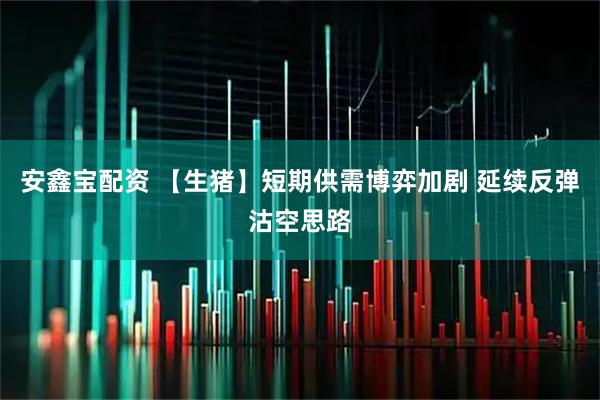 安鑫宝配资 【生猪】短期供需博弈加剧 延续反弹沽空思路